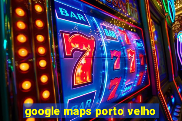 google maps porto velho