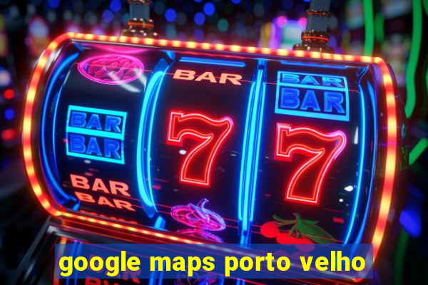 google maps porto velho